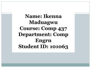 Name: Ikenna
    Maduagwu
Course: Comp 437
Department: Comp
      Engrn
Student ID: 101063
 