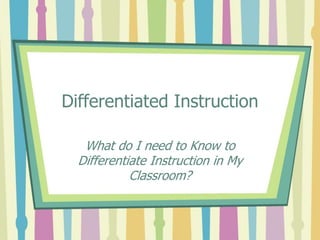 Differentiated Instruction
What do I need to Know to
Differentiate Instruction in My
Classroom?
 