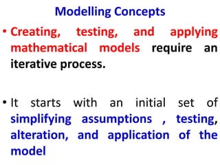 Modelling Concepts
• Creating, testing, and applying
mathematical models require an
iterative process.
• It starts with an initial set of
simplifying assumptions , testing,
alteration, and application of the
model
 