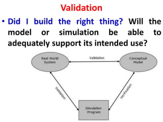 Validation
• Did I build the right thing? Will the
model or simulation be able to
adequately support its intended use?
 