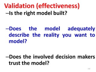 132
–Is the right model built?
–Does the model adequately
describe the reality you want to
model?
–Does the involved decision makers
trust the model?
Validation (effectiveness)
 