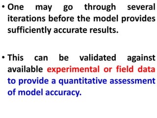 • One may go through several
iterations before the model provides
sufficiently accurate results.
• This can be validated against
available experimental or field data
to provide a quantitative assessment
of model accuracy.
 