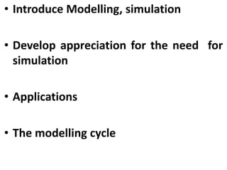 • Introduce Modelling, simulation
• Develop appreciation for the need for
simulation
• Applications
• The modelling cycle
 