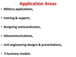 Application Areas
• Military applications,
• training & support,
• designing semiconductors,
• telecommunications,
• civil engineering designs & presentations,
• E-business models.
 