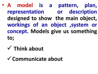 • A model is a pattern, plan,
representation or description
designed to show the main object,
workings of an object ,system or
concept. Models give us something
to;
 Think about
Communicate about
 