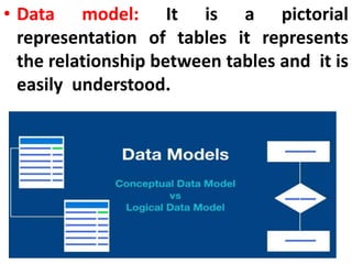 • Data model: It is a pictorial
representation of tables it represents
the relationship between tables and it is
easily understood.
 
