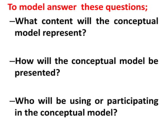 To model answer these questions;
–What content will the conceptual
model represent?
–How will the conceptual model be
presented?
–Who will be using or participating
in the conceptual model?
 
