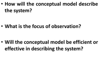 • How will the conceptual model describe
the system?
• What is the focus of observation?
• Will the conceptual model be efficient or
effective in describing the system?
 