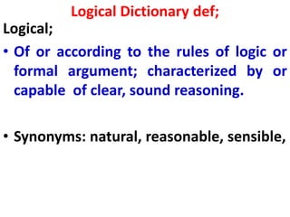 Logical Dictionary def;
Logical;
• Of or according to the rules of logic or
formal argument; characterized by or
capable of clear, sound reasoning.
• Synonyms: natural, reasonable, sensible,
 