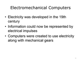 Electromechanical Computers
• Electricity was developed in the 19th
century
• Information could now be represented by
electrical impulses
• Computers were created to use electricity
along with mechanical gears
13
 