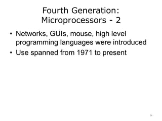 Fourth Generation:
Microprocessors - 2
• Networks, GUIs, mouse, high level
programming languages were introduced
• Use spanned from 1971 to present
24
 