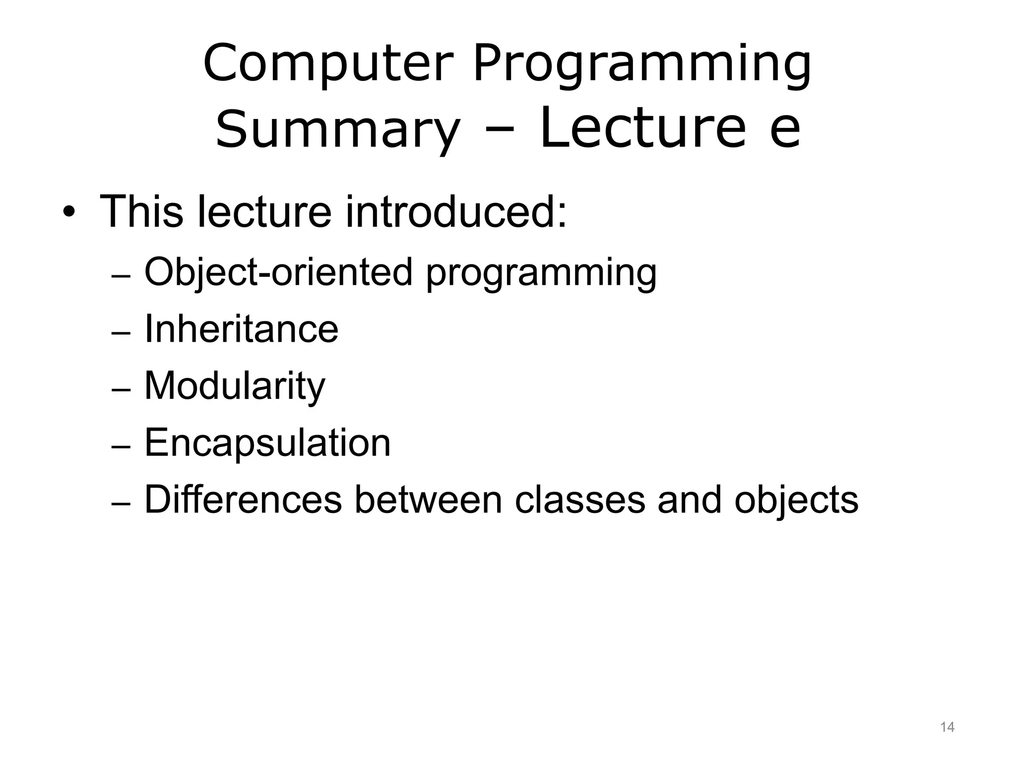 Computer Programming
Summary – Lecture e
• This lecture introduced:
– Object-oriented programming
– Inheritance
– Modularity
– Encapsulation
– Differences between classes and objects
14
 