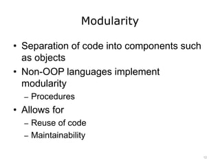 Modularity
• Separation of code into components such
as objects
• Non-OOP languages implement
modularity
– Procedures
• Allows for
– Reuse of code
– Maintainability
12
 
