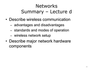 Networks
Summary – Lecture d
• Describe wireless communication
– advantages and disadvantages
– standards and modes of operation
– wireless network setup
• Describe major network hardware
components
24
 