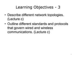 Learning Objectives - 3
• Describe different network topologies.
(Lecture c)
• Outline different standards and protocols
that govern wired and wireless
communications. (Lecture c)
4
 