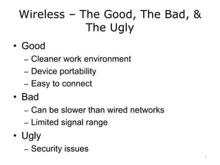 Wireless – The Good, The Bad, &
The Ugly
• Good
– Cleaner work environment
– Device portability
– Easy to connect
• Bad
– Can be slower than wired networks
– Limited signal range
• Ugly
– Security issues
7
 