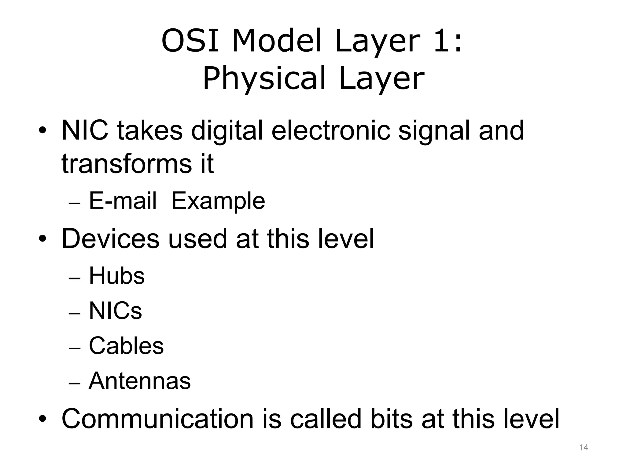 OSI Model Layer 1:
Physical Layer
• NIC takes digital electronic signal and
transforms it
– E-mail Example
• Devices used at this level
– Hubs
– NICs
– Cables
– Antennas
• Communication is called bits at this level
14
 