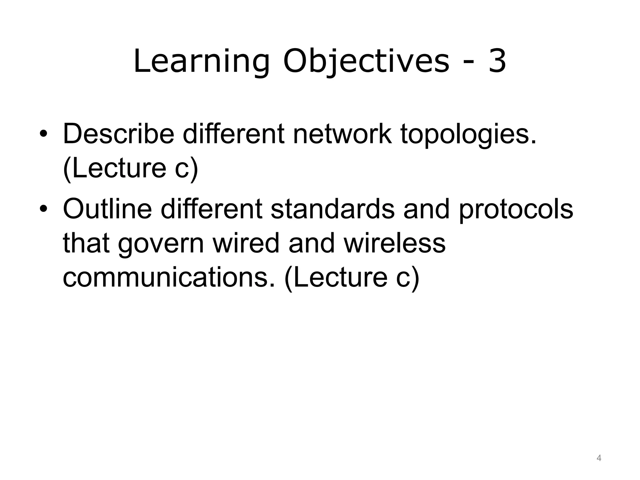 Learning Objectives - 3
• Describe different network topologies.
(Lecture c)
• Outline different standards and protocols
that govern wired and wireless
communications. (Lecture c)
4
 