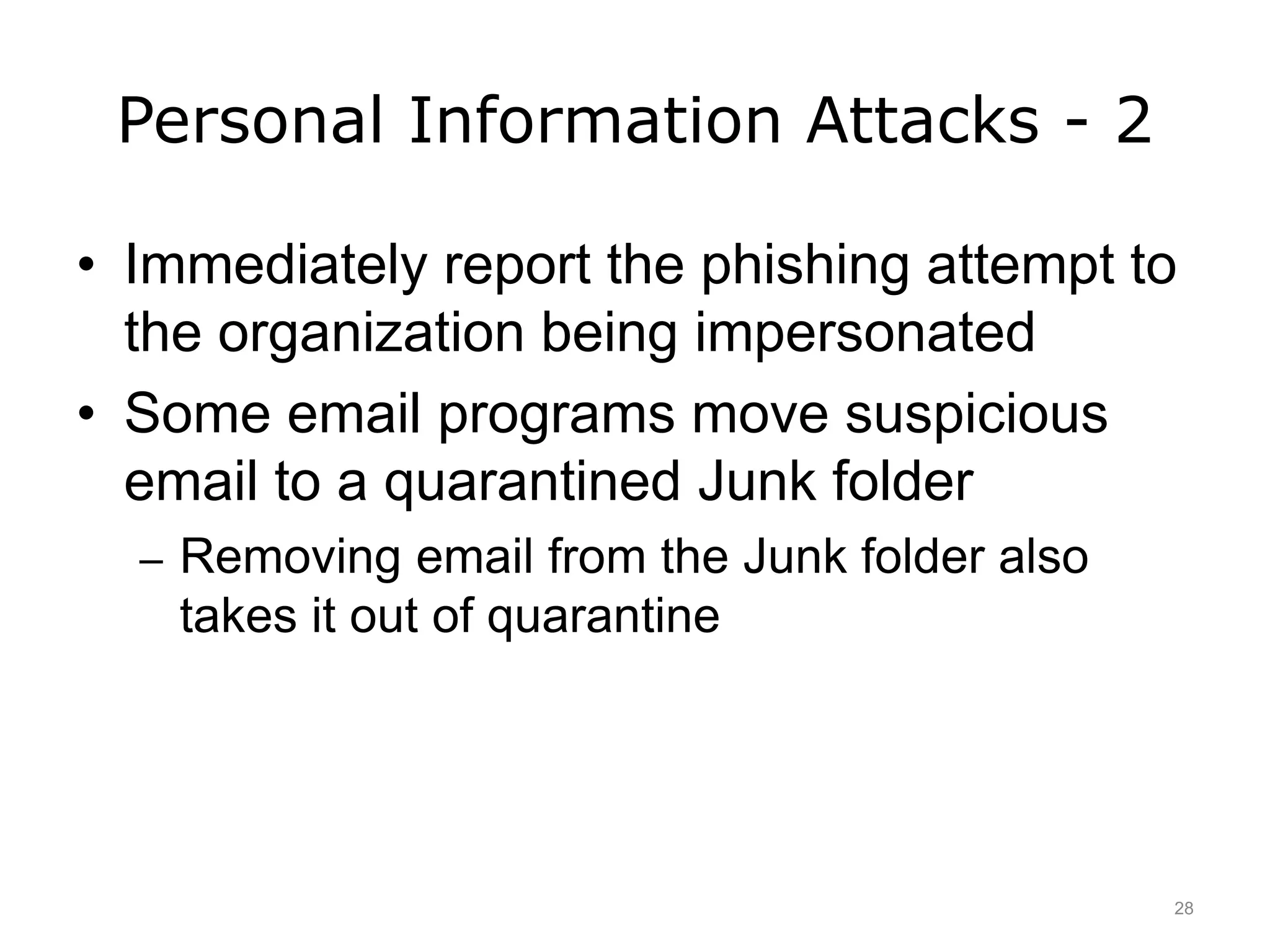 Personal Information Attacks - 2
• Immediately report the phishing attempt to
the organization being impersonated
• Some email programs move suspicious
email to a quarantined Junk folder
– Removing email from the Junk folder also
takes it out of quarantine
28
 