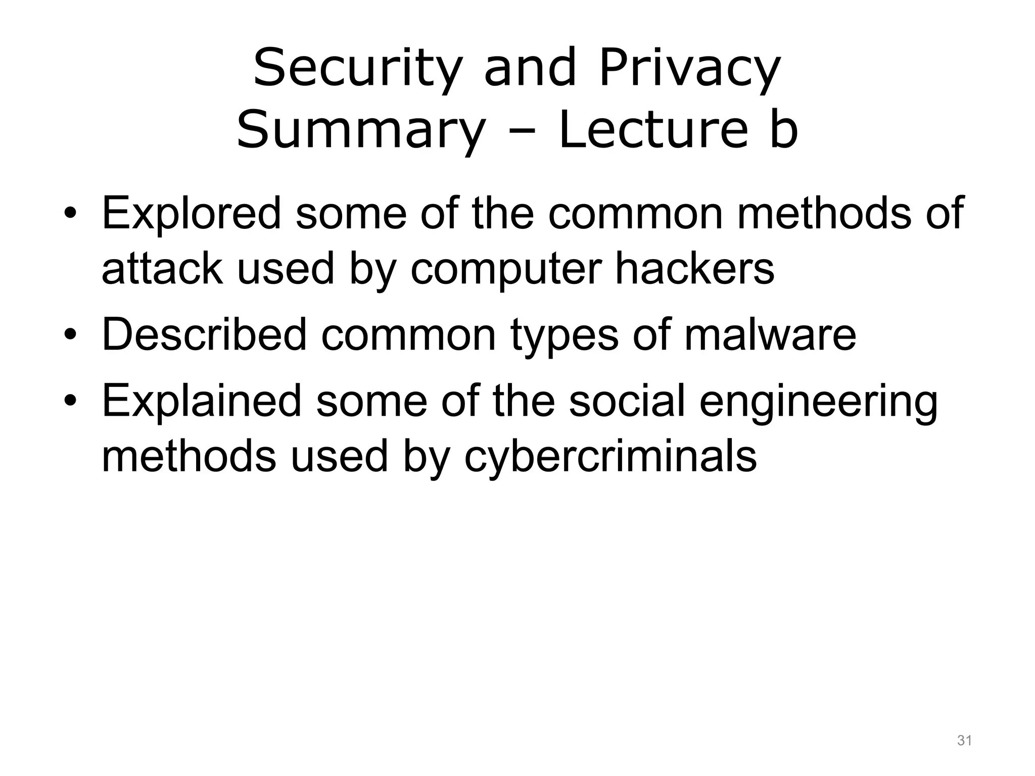 Security and Privacy
Summary – Lecture b
• Explored some of the common methods of
attack used by computer hackers
• Described common types of malware
• Explained some of the social engineering
methods used by cybercriminals
31
 