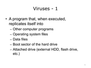 Viruses - 1
• A program that, when executed,
replicates itself into
– Other computer programs
– Operating system files
– Data files
– Boot sector of the hard drive
– Attached drive (external HDD, flash drive,
etc.)
10
 