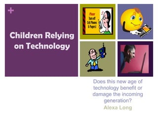 +
Children Relying
 on Technology


                   Does this new age of
                   technology benefit or
                   damage the incoming
                       generation?
                       Alexa Long
 