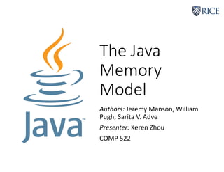 The Java
Memory
Model
Authors: Jeremy Manson, William
Pugh, Sarita V. Adve
Presenter: Keren Zhou
COMP 522
 