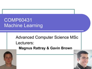 COMP60431  Machine Learning Advanced Computer Science MSc Lecturers: Magnus Rattray & Gavin Brown 