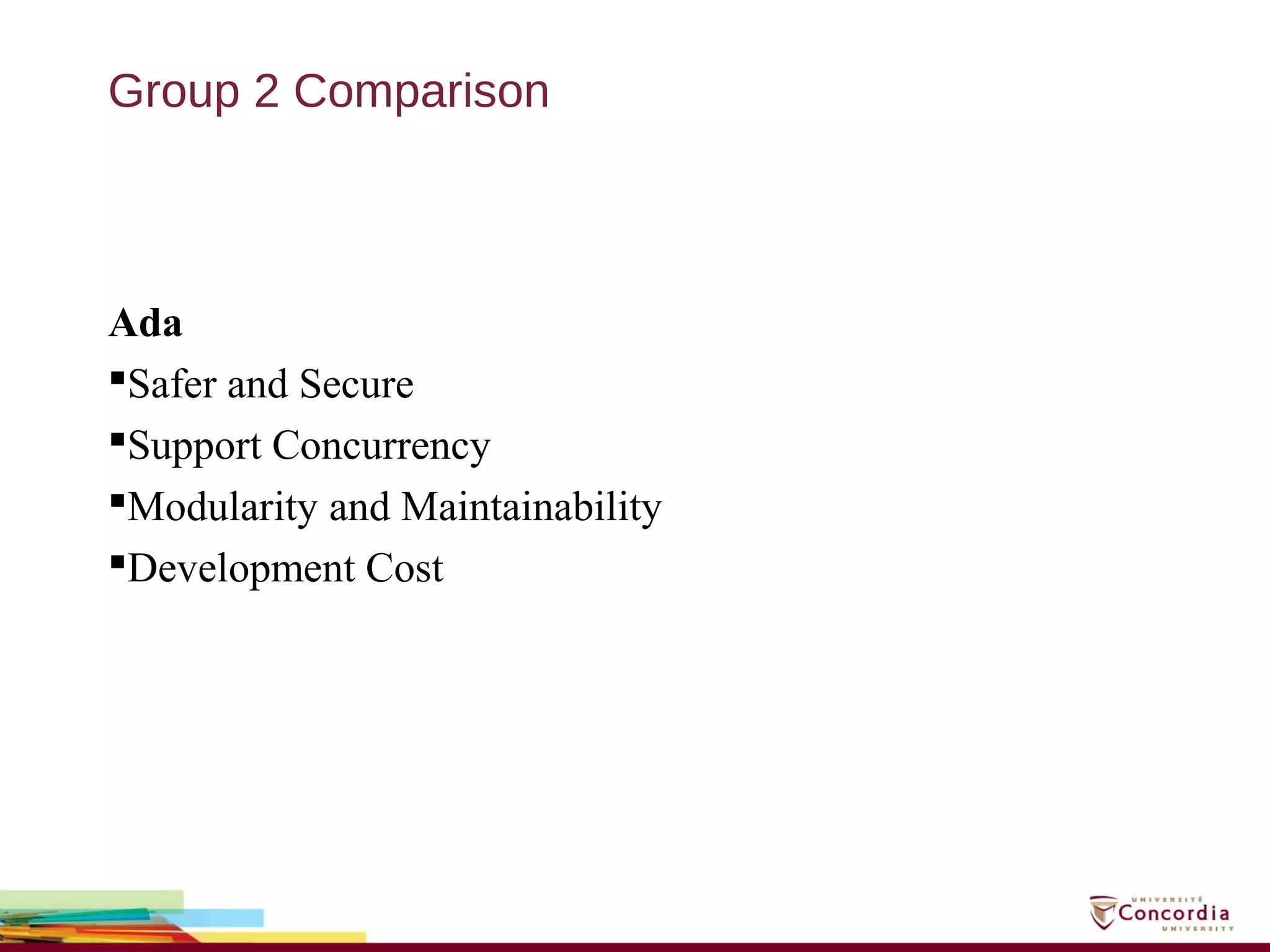 Group 2 Comparison
Ada
Safer and Secure
Support Concurrency
Modularity and Maintainability
Development Cost
 