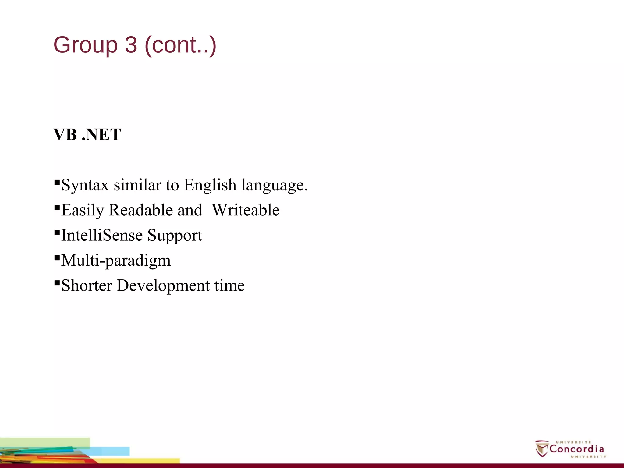 Group 3 (cont..)
VB .NET
Syntax similar to English language.
Easily Readable and Writeable
IntelliSense Support
Multi-paradigm
Shorter Development time
 