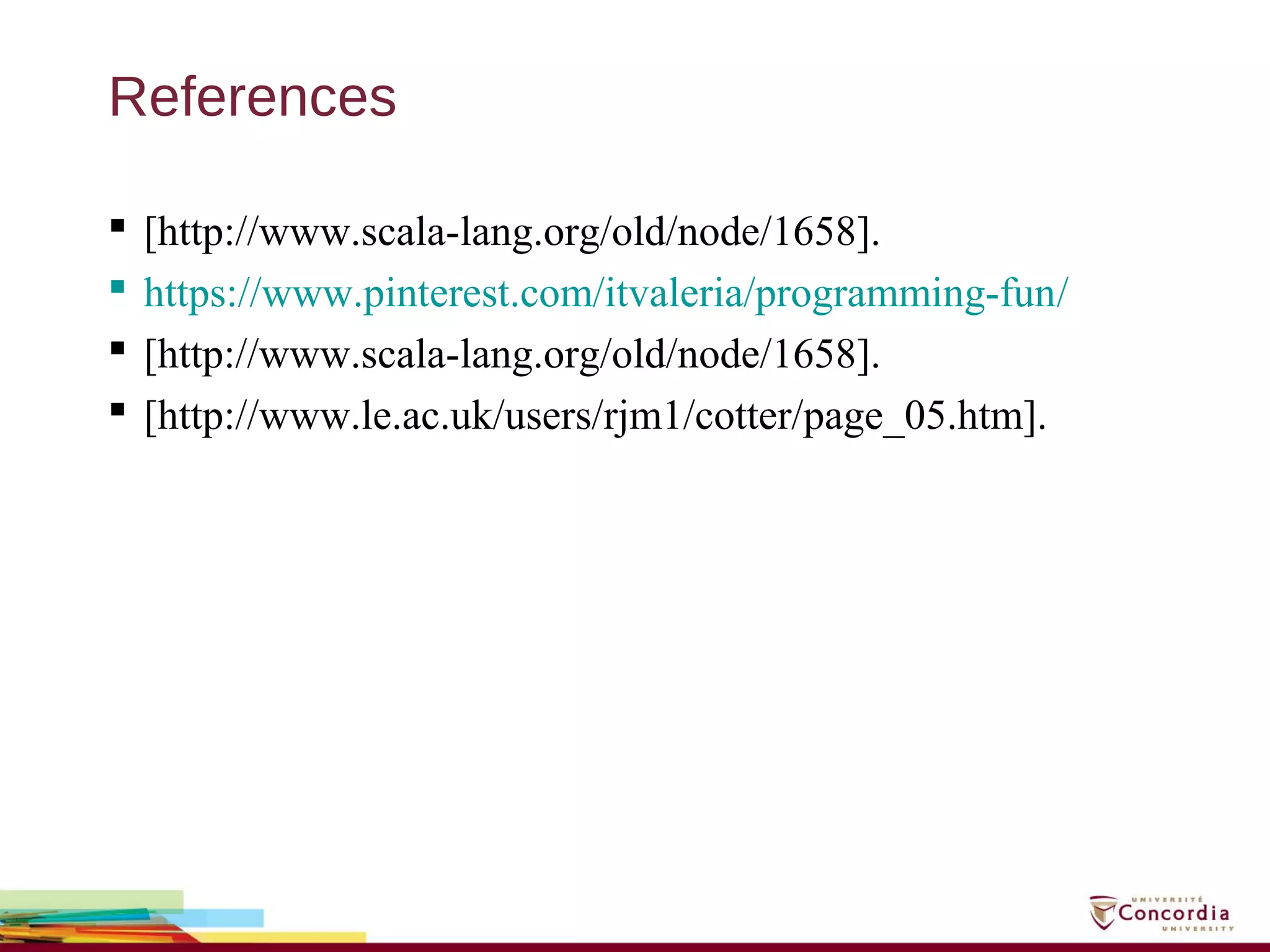 References
 [http://www.scala-lang.org/old/node/1658].
 https://www.pinterest.com/itvaleria/programming-fun/
 [http://www.scala-lang.org/old/node/1658].
 [http://www.le.ac.uk/users/rjm1/cotter/page_05.htm].
 