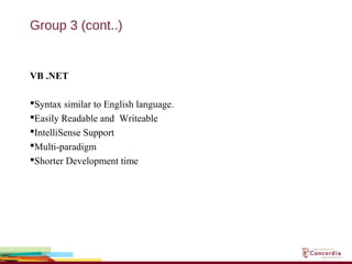 Group 3 (cont..)
VB .NET
Syntax similar to English language.
Easily Readable and Writeable
IntelliSense Support
Multi-paradigm
Shorter Development time
 
