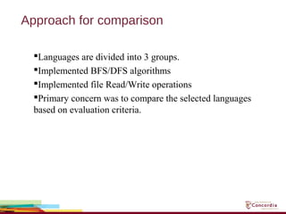 Approach for comparison
Languages are divided into 3 groups.
Implemented BFS/DFS algorithms
Implemented file Read/Write operations
Primary concern was to compare the selected languages
based on evaluation criteria.
 