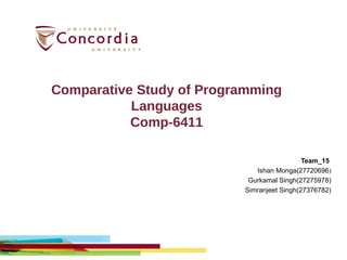 Comparative Study of Programming
Languages
Comp-6411
Team_15 
Ishan Monga(27720696)
Gurkamal Singh(27275978)
Simranjeet Singh(27376782)
 