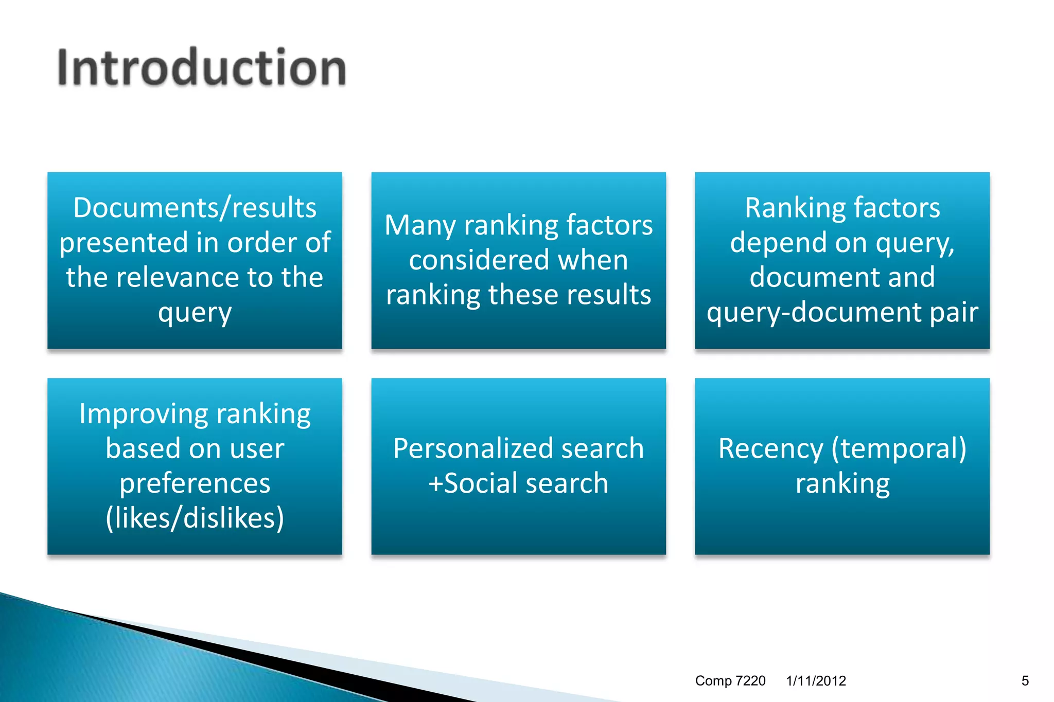 Documents/results                                 Ranking factors
                        Many ranking factors
presented in order of                             depend on query,
                          considered when
the relevance to the                                document and
                        ranking these results
        query                                    query-document pair


 Improving ranking
   based on user        Personalized search       Recency (temporal)
     preferences          +Social search               ranking
   (likes/dislikes)



                                                Comp 7220   1/11/2012   5
 