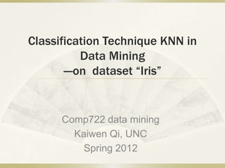 Classification Technique KNN in
           Data Mining
       ---on dataset “Iris”


      Comp722 data mining
        Kaiwen Qi, UNC
          Spring 2012
 