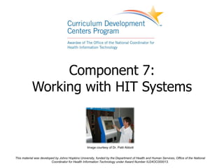 Component 7:
           Working with HIT Systems



                                                  Image courtesy of Dr. Patti Abbott


This material was developed by Johns Hopkins University, funded by the Department of Health and Human Services, Office of the National
                         Coordinator for Health Information Technology under Award Number IU24OC000013.
 