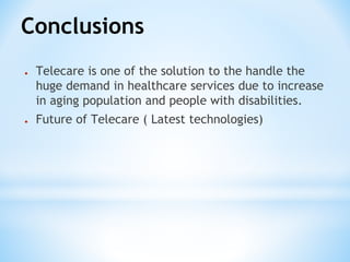 Conclusions
● Telecare is one of the solution to the handle the
huge demand in healthcare services due to increase
in aging population and people with disabilities.
● Future of Telecare ( Latest technologies)
 
