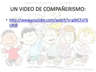 UN VIDEO DE COMPAÑERISMO:http://www.youtube.com/watch?v=gWCFaT6UKI8