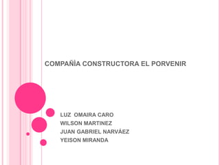 COMPAÑÌA CONSTRUCTORA EL PORVENIR
LUZ OMAIRA CARO
WILSON MARTINEZ
JUAN GABRIEL NARVÁEZ
YEISON MIRANDA
 