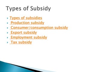  Types of subsidies
 Production subsidy
 Consumer/consumption subsidy
 Export subsidy
 Employment subsidy
 Tax subsidy
 