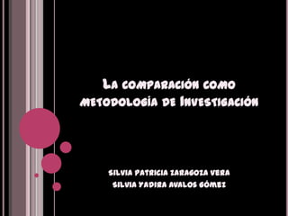La comparación como metodología de Investigación Silvia Patricia Zaragoza Vera Silvia Yadira Avalos Gómez 