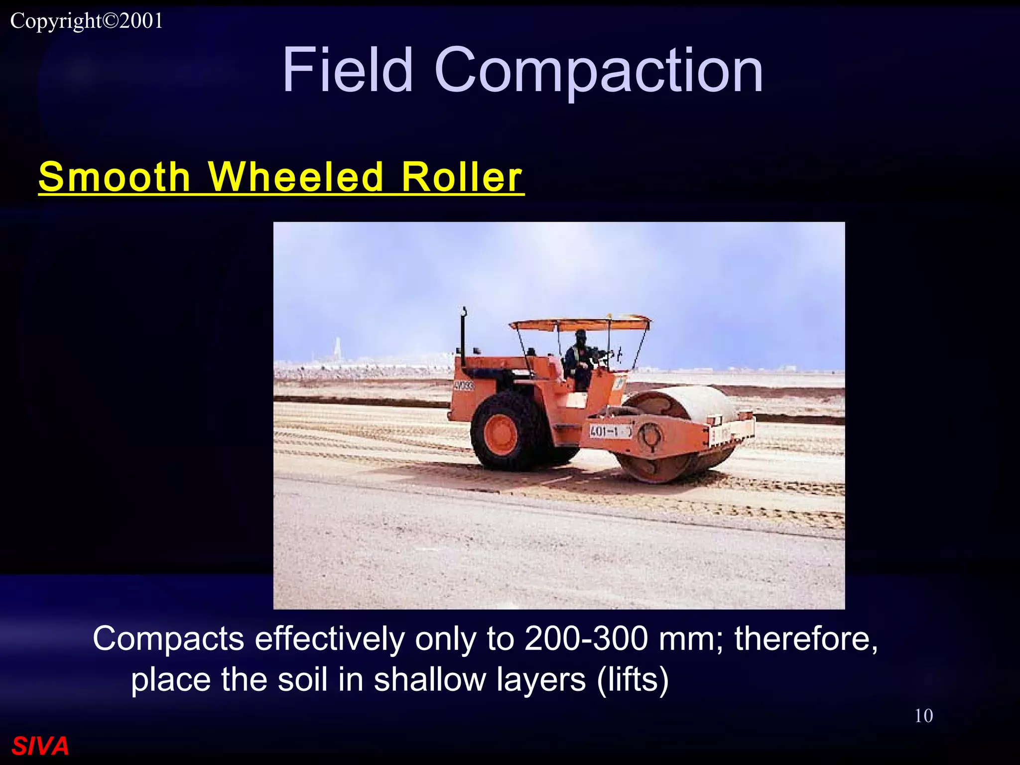 SIVA
Copyright©2001
10
Field Compaction
Compacts effectively only to 200-300 mm; therefore,
place the soil in shallow layers (lifts)
Smooth Wheeled Roller
 