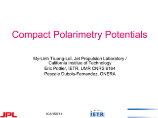 Compact Polarimetry Potentials My-Linh Truong-Loï, Jet Propulsion Laboratory / California Institue of Technology Eric Pottier, IETR, UMR CNRS 6164 Pascale Dubois-Fernandez, ONERA 