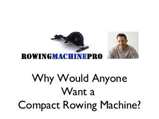 Why Would Anyone
Want a
Compact Rowing Machine?
 