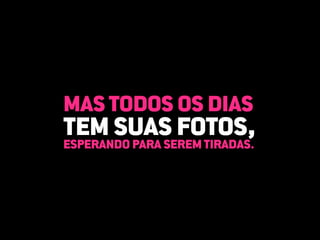MAS TODOS OS DIAS
TEM SUAS FOTOS,
ESPERANDO PARA SEREM TIRADAS.
 
