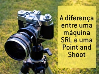 A diferença
entre uma
 máquina
SRL e uma
 Point and
   Shoot
 
