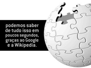 podemos saber
de tudo isso em
poucos segundos,
graças ao Google
e a Wikipedia.
 