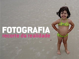 FOTOGRAFIA
recorte da realidade
 