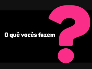 ?
O quê vocês fazem
 